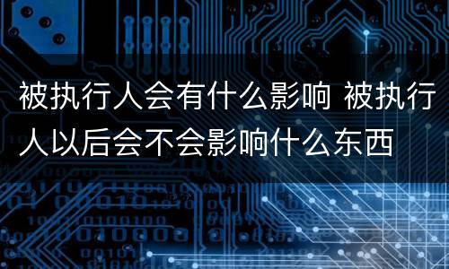 被执行人会有什么影响 被执行人以后会不会影响什么东西