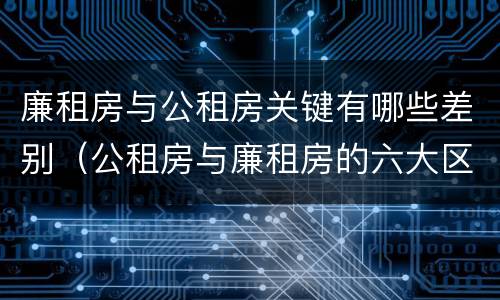 廉租房与公租房关键有哪些差别（公租房与廉租房的六大区别）
