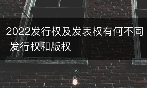 2022发行权及发表权有何不同 发行权和版权