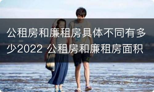公租房和廉租房具体不同有多少2022 公租房和廉租房面积