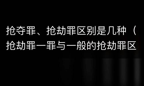 抢夺罪、抢劫罪区别是几种（抢劫罪一罪与一般的抢劫罪区别）