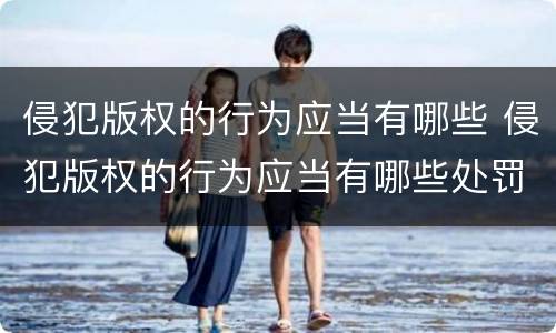 侵犯版权的行为应当有哪些 侵犯版权的行为应当有哪些处罚