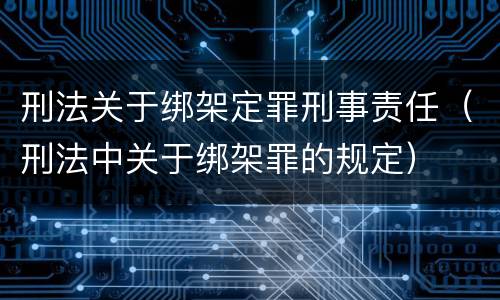 刑法关于绑架定罪刑事责任（刑法中关于绑架罪的规定）