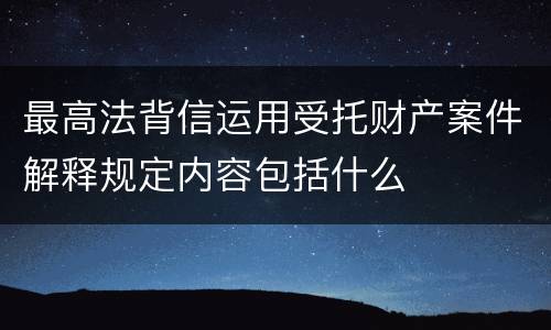 最高法背信运用受托财产案件解释规定内容包括什么