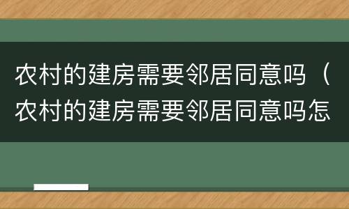 农村的建房需要邻居同意吗（农村的建房需要邻居同意吗怎么办）