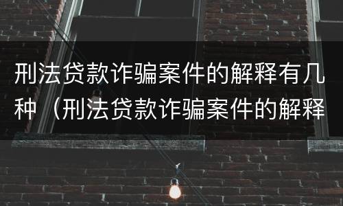 刑法贷款诈骗案件的解释有几种（刑法贷款诈骗案件的解释有几种类型）