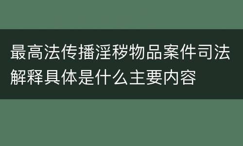 最高法传播淫秽物品案件司法解释具体是什么主要内容
