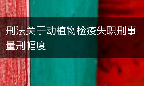 刑法关于动植物检疫失职刑事量刑幅度