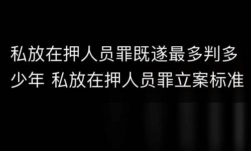 私放在押人员罪既遂最多判多少年 私放在押人员罪立案标准