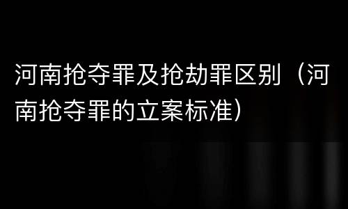 河南抢夺罪及抢劫罪区别（河南抢夺罪的立案标准）