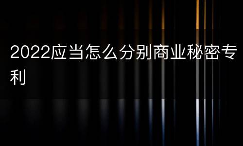 2022应当怎么分别商业秘密专利