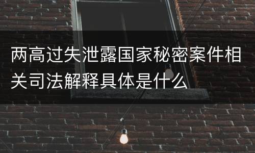 两高过失泄露国家秘密案件相关司法解释具体是什么