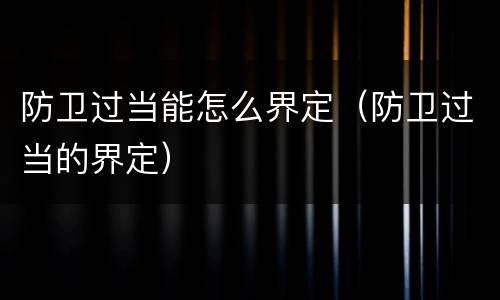 防卫过当能怎么界定（防卫过当的界定）