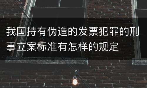 我国持有伪造的发票犯罪的刑事立案标准有怎样的规定