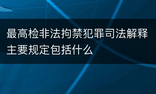 最高检非法拘禁犯罪司法解释主要规定包括什么