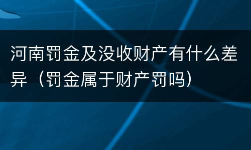 河南罚金及没收财产有什么差异（罚金属于财产罚吗）