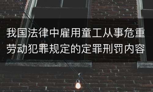 我国法律中雇用童工从事危重劳动犯罪规定的定罪刑罚内容有哪些