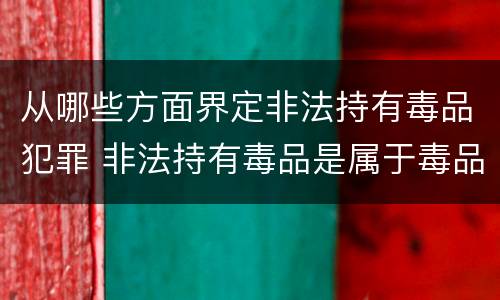 从哪些方面界定非法持有毒品犯罪 非法持有毒品是属于毒品犯罪吗