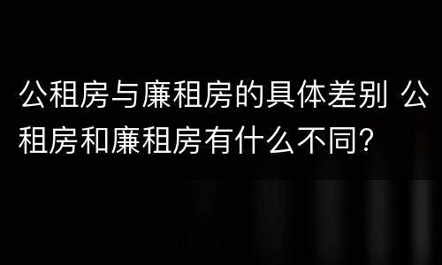 公租房与廉租房的具体差别 公租房和廉租房有什么不同?