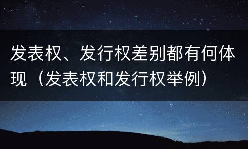 发表权、发行权差别都有何体现（发表权和发行权举例）