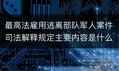 最高法雇用逃离部队军人案件司法解释规定主要内容是什么