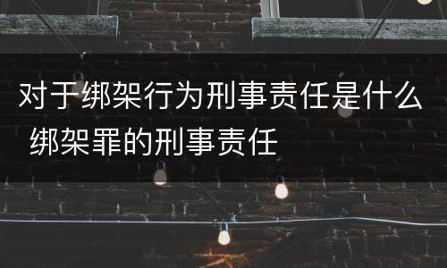 对于绑架行为刑事责任是什么 绑架罪的刑事责任