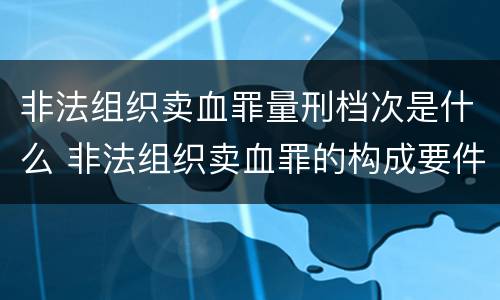 非法组织卖血罪量刑档次是什么 非法组织卖血罪的构成要件