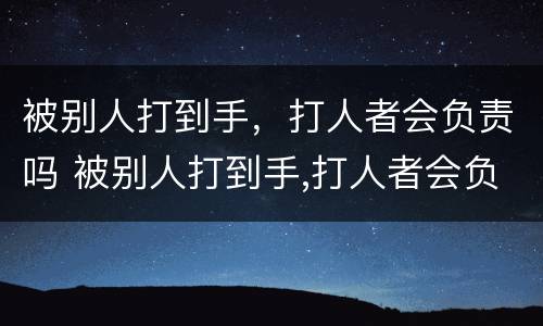 被别人打到手，打人者会负责吗 被别人打到手,打人者会负责吗