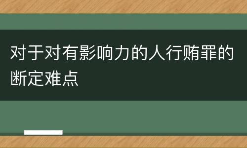 对于对有影响力的人行贿罪的断定难点