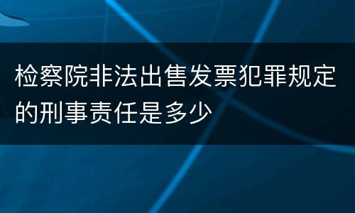 检察院非法出售发票犯罪规定的刑事责任是多少
