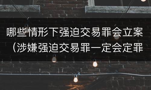 哪些情形下强迫交易罪会立案（涉嫌强迫交易罪一定会定罪吗）