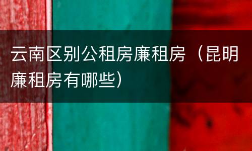 云南区别公租房廉租房（昆明廉租房有哪些）