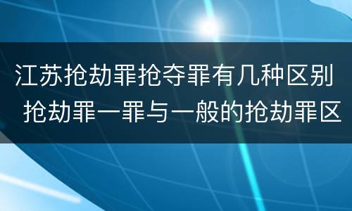 江苏抢劫罪抢夺罪有几种区别 抢劫罪一罪与一般的抢劫罪区别