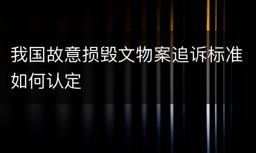 我国故意损毁文物案追诉标准如何认定