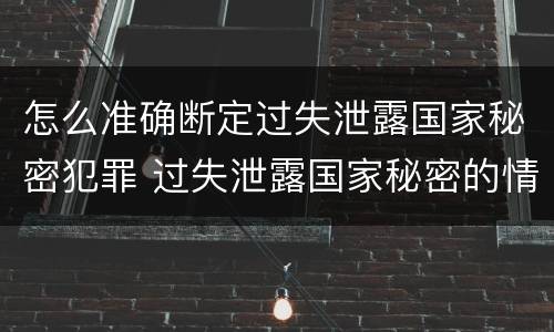 怎么准确断定过失泄露国家秘密犯罪 过失泄露国家秘密的情形