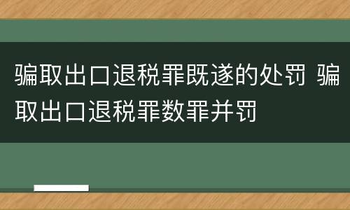 骗取出口退税罪既遂的处罚 骗取出口退税罪数罪并罚