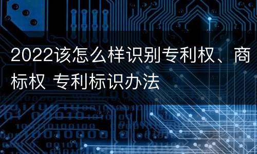 2022该怎么样识别专利权、商标权 专利标识办法
