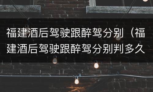 福建酒后驾驶跟醉驾分别（福建酒后驾驶跟醉驾分别判多久）