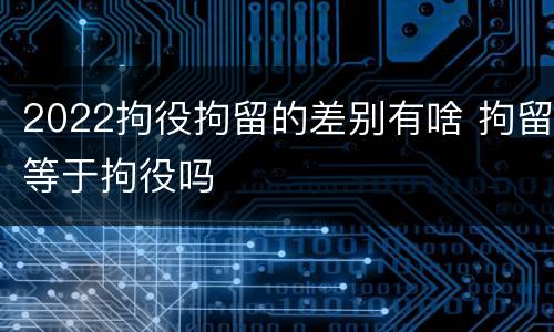 2022拘役拘留的差别有啥 拘留等于拘役吗
