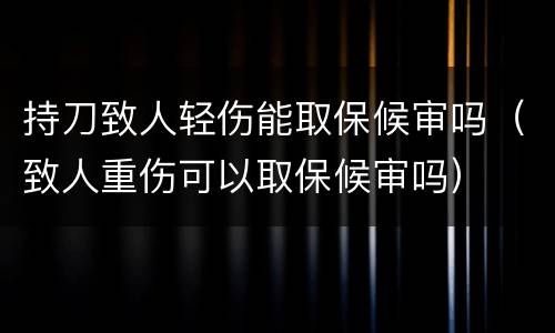 持刀致人轻伤能取保候审吗（致人重伤可以取保候审吗）