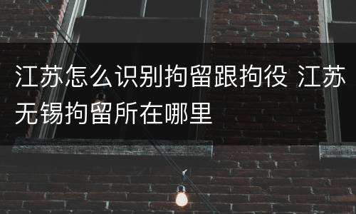 江苏怎么识别拘留跟拘役 江苏无锡拘留所在哪里