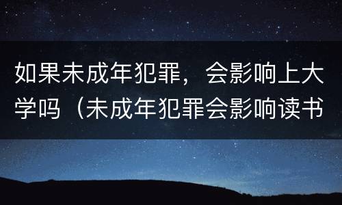 如果未成年犯罪，会影响上大学吗（未成年犯罪会影响读书吗）