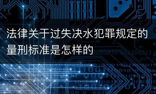 法律关于过失决水犯罪规定的量刑标准是怎样的