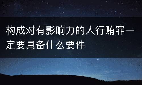 构成对有影响力的人行贿罪一定要具备什么要件