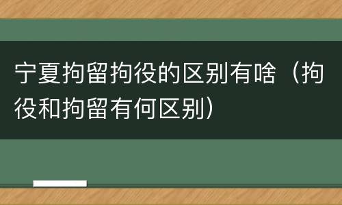 宁夏拘留拘役的区别有啥（拘役和拘留有何区别）