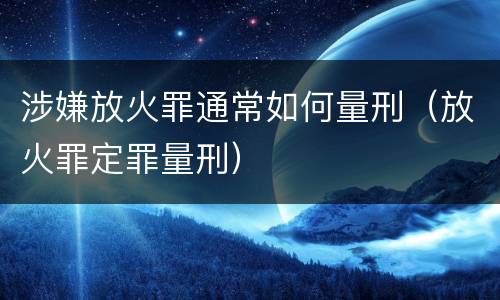 涉嫌放火罪通常如何量刑（放火罪定罪量刑）
