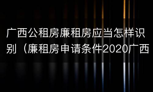 广西公租房廉租房应当怎样识别（廉租房申请条件2020广西）