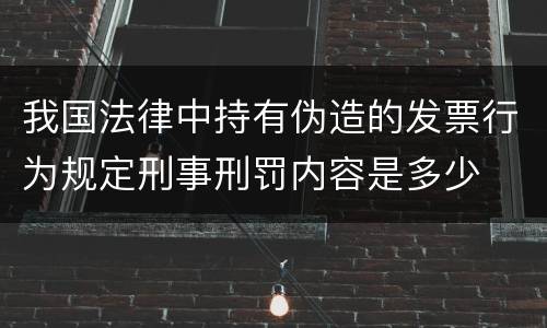 我国法律中持有伪造的发票行为规定刑事刑罚内容是多少