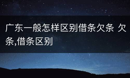 广东一般怎样区别借条欠条 欠条,借条区别