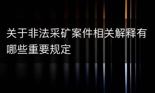 关于非法采矿案件相关解释有哪些重要规定